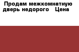 Продам межкомнатную дверь недорого › Цена ­ 1 000 - Рязанская обл., Рязанский р-н, Дядьково с. Строительство и ремонт » Двери, окна и перегородки   